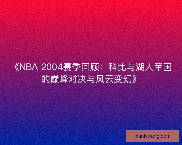 《NBA 2004赛季回顾：科比与湖人帝国的巅峰对决与风云变幻》
