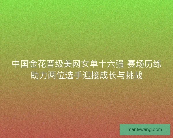 中国金花晋级美网女单十六强 赛场历练助力两位选手迎接成长与挑战