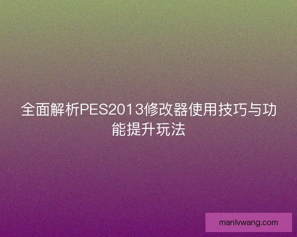全面解析PES2013修改器使用技巧与功能提升玩法