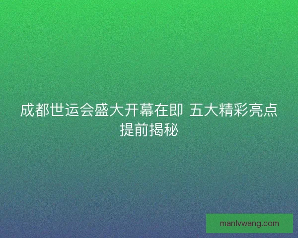 成都世运会盛大开幕在即 五大精彩亮点提前揭秘