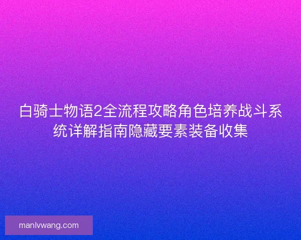 白骑士物语2全流程攻略角色培养战斗系统详解指南隐藏要素装备收集
