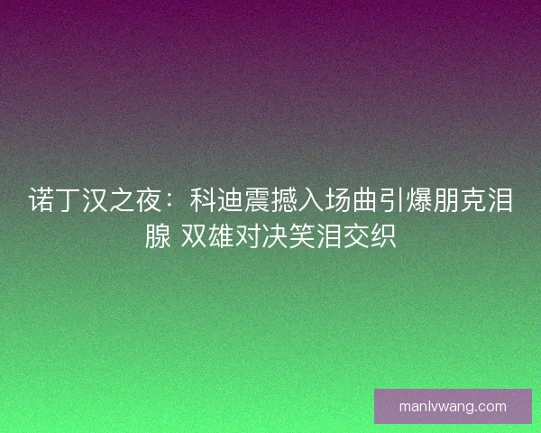 诺丁汉之夜：科迪震撼入场曲引爆朋克泪腺 双雄对决笑泪交织