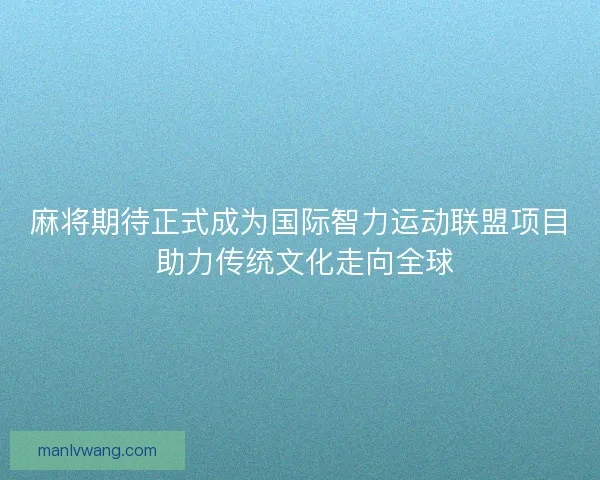 麻将期待正式成为国际智力运动联盟项目 助力传统文化走向全球